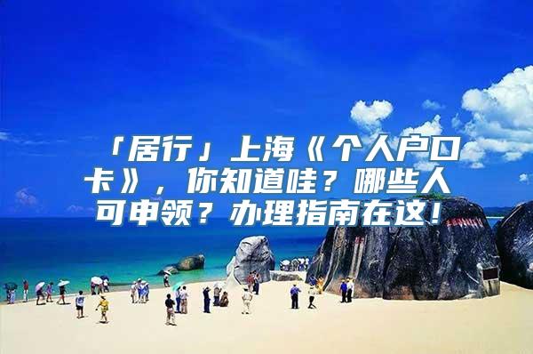 「居行」上海《个人户口卡》，你知道哇？哪些人可申领？办理指南在这！