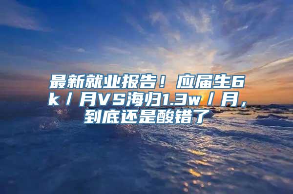 最新就业报告！应届生6k／月VS海归1.3w／月，到底还是酸错了