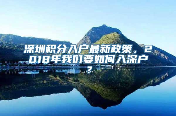 深圳积分入户最新政策，2018年我们要如何入深户？