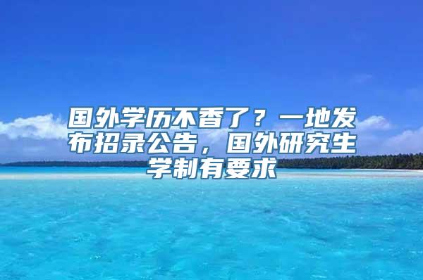 国外学历不香了？一地发布招录公告，国外研究生学制有要求