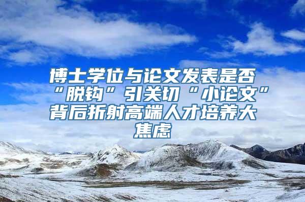 博士学位与论文发表是否“脱钩”引关切“小论文”背后折射高端人才培养大焦虑