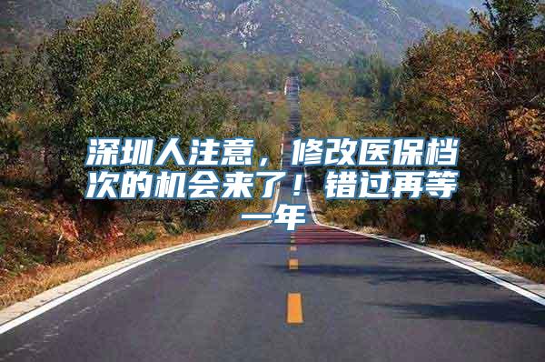 深圳人注意，修改医保档次的机会来了！错过再等一年