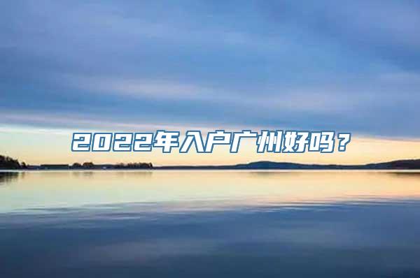 2022年入户广州好吗？