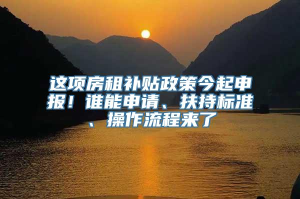 这项房租补贴政策今起申报！谁能申请、扶持标准、操作流程来了