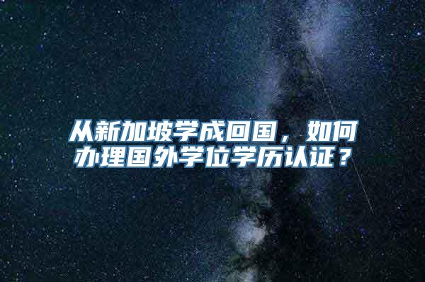 从新加坡学成回国，如何办理国外学位学历认证？