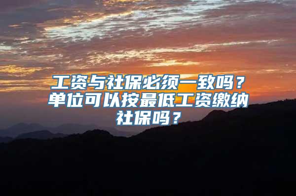 工资与社保必须一致吗？单位可以按最低工资缴纳社保吗？