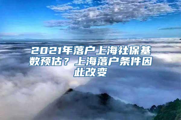 2021年落户上海社保基数预估？上海落户条件因此改变