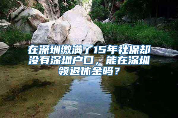 在深圳缴满了15年社保却没有深圳户口，能在深圳领退休金吗？