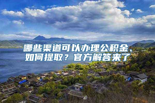 哪些渠道可以办理公积金、如何提取？官方解答来了