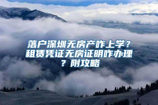 落户深圳无房产咋上学？租赁凭证无房证明咋办理？附攻略