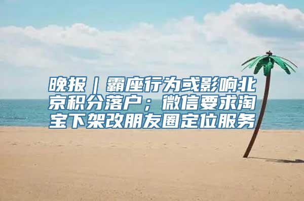 晚报｜霸座行为或影响北京积分落户；微信要求淘宝下架改朋友圈定位服务