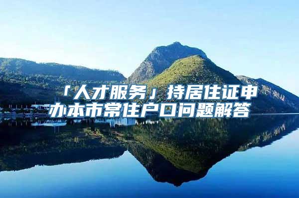 「人才服务」持居住证申办本市常住户口问题解答