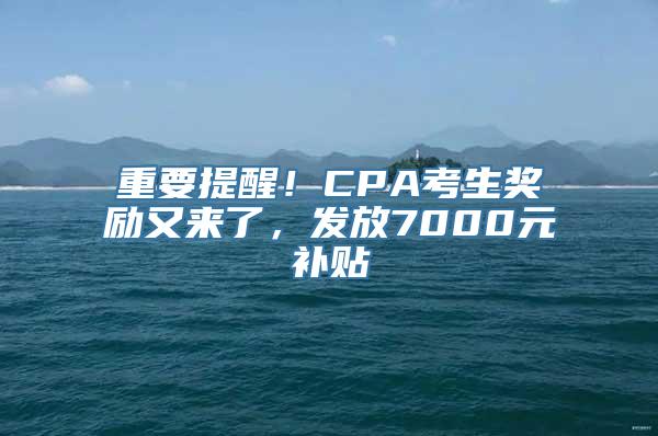 重要提醒！CPA考生奖励又来了，发放7000元补贴