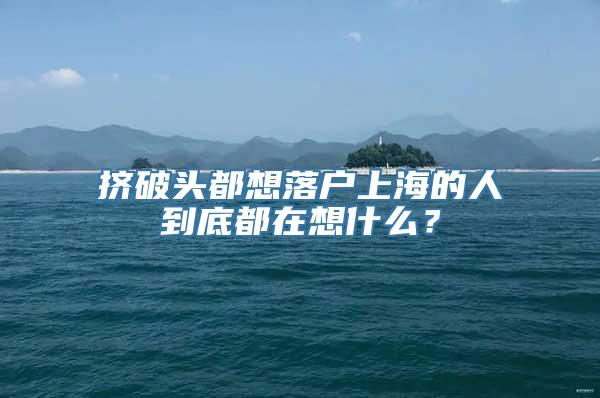 挤破头都想落户上海的人到底都在想什么？