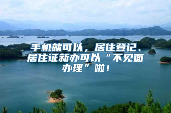 手机就可以，居住登记、居住证新办可以“不见面办理”啦！