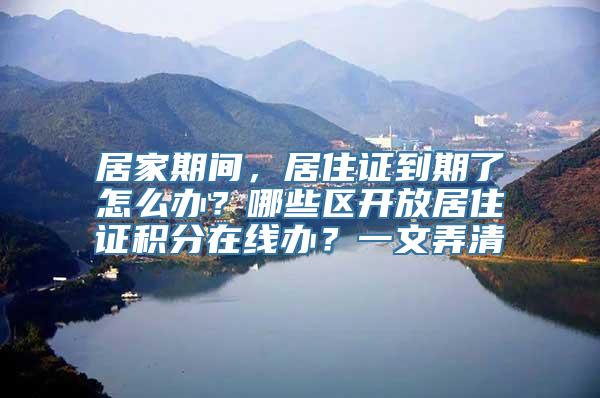 居家期间，居住证到期了怎么办？哪些区开放居住证积分在线办？一文弄清→