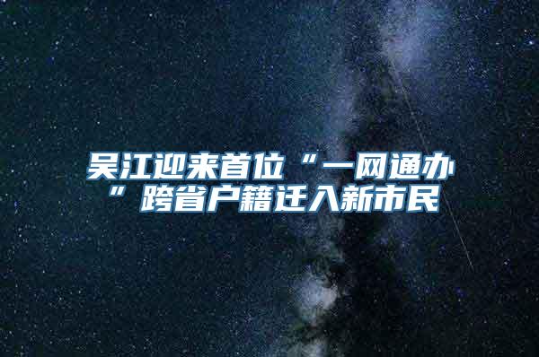 吴江迎来首位“一网通办”跨省户籍迁入新市民