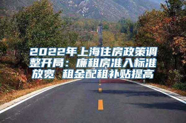 2022年上海住房政策调整开局：廉租房准入标准放宽 租金配租补贴提高