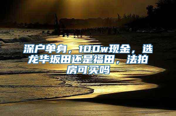 深户单身，100w现金，选龙华坂田还是福田，法拍房可买吗