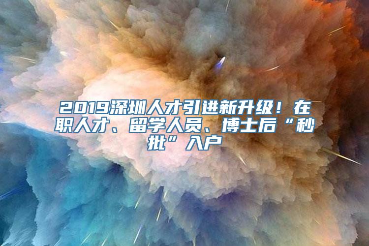 2019深圳人才引进新升级！在职人才、留学人员、博士后“秒批”入户