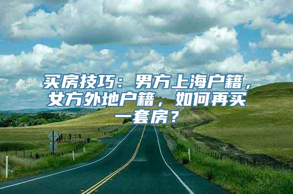 买房技巧：男方上海户籍，女方外地户籍，如何再买一套房？