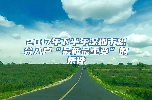 2017年下半年深圳市积分入户“最新最重要”的条件