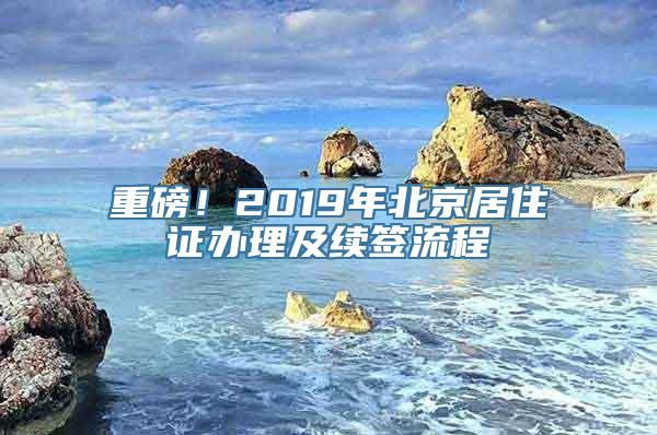 重磅！2019年北京居住证办理及续签流程