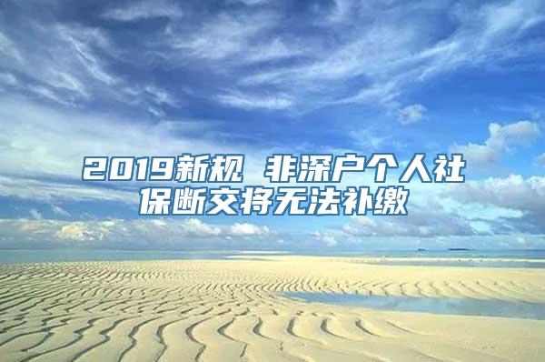 2019新规 非深户个人社保断交将无法补缴