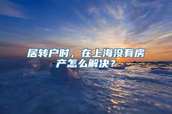 居转户时，在上海没有房产怎么解决？