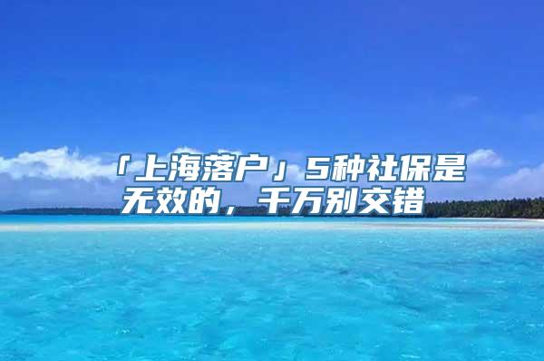 「上海落户」5种社保是无效的，千万别交错