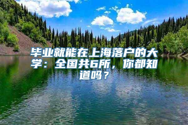 毕业就能在上海落户的大学：全国共6所，你都知道吗？