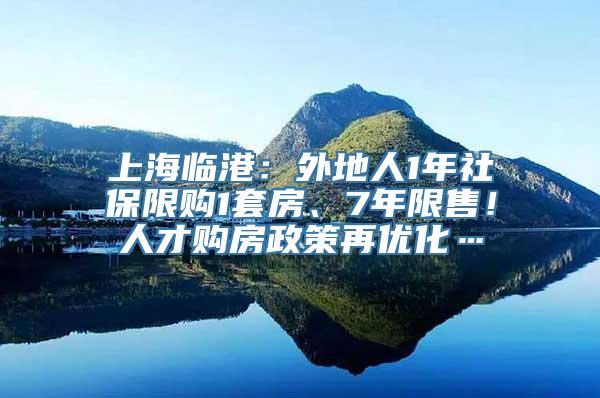 上海临港：外地人1年社保限购1套房、7年限售！人才购房政策再优化…