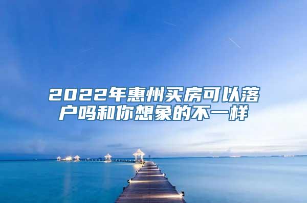 2022年惠州买房可以落户吗和你想象的不一样