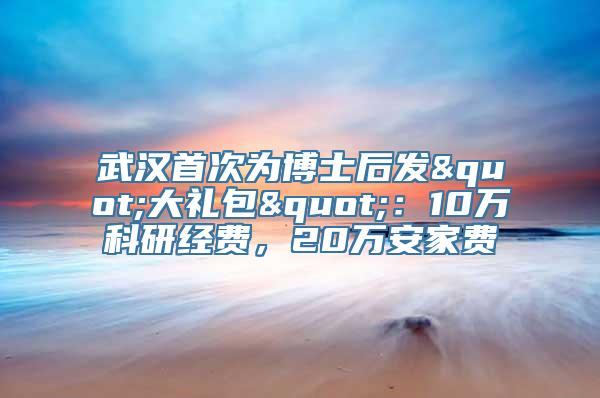 武汉首次为博士后发"大礼包"：10万科研经费，20万安家费