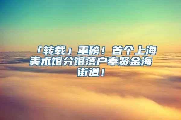 「转载」重磅！首个上海美术馆分馆落户奉贤金海街道！