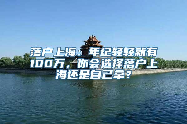 落户上海：年纪轻轻就有100万，你会选择落户上海还是自己拿？