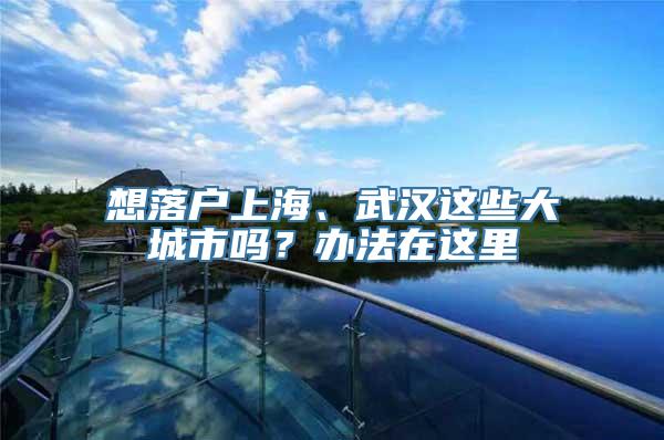 想落户上海、武汉这些大城市吗？办法在这里