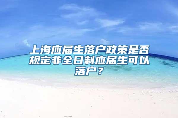 上海应届生落户政策是否规定非全日制应届生可以落户？