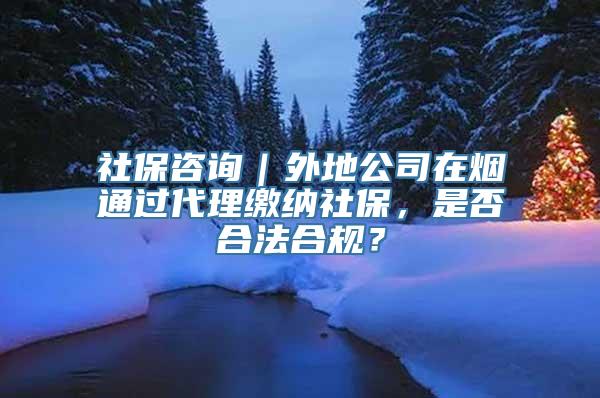 社保咨询｜外地公司在烟通过代理缴纳社保，是否合法合规？