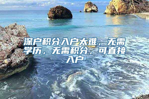 深户积分入户太难，无需学历，无需积分，可直接入户