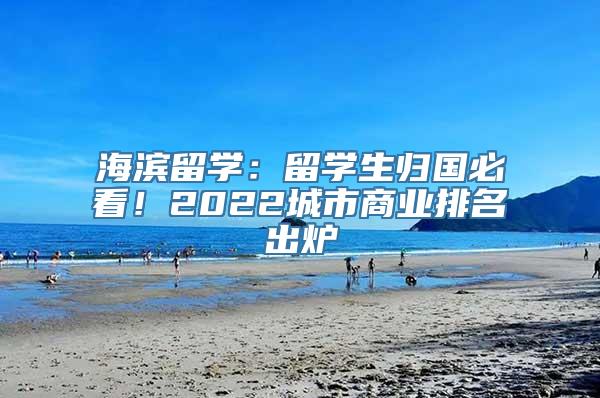 海滨留学：留学生归国必看！2022城市商业排名出炉