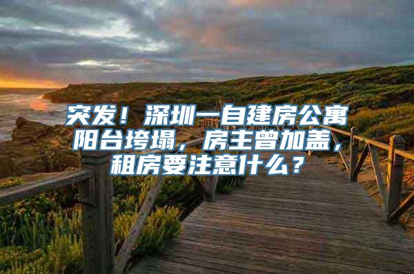 突发！深圳一自建房公寓阳台垮塌，房主曾加盖，租房要注意什么？