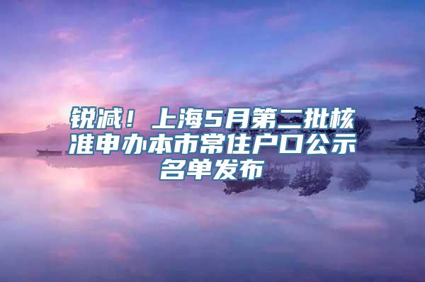 锐减！上海5月第二批核准申办本市常住户口公示名单发布