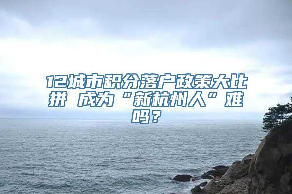 12城市积分落户政策大比拼 成为“新杭州人”难吗？