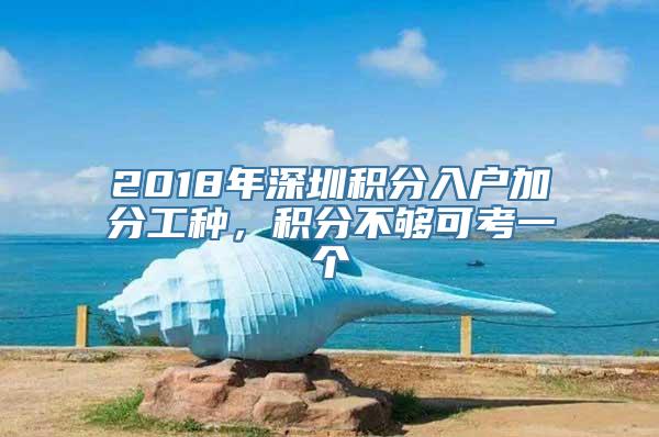 2018年深圳积分入户加分工种，积分不够可考一个