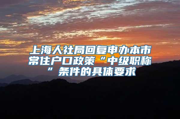 上海人社局回复申办本市常住户口政策“中级职称”条件的具体要求