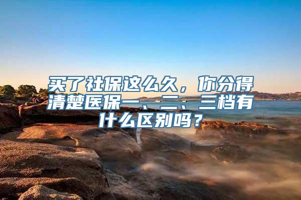 买了社保这么久，你分得清楚医保一、二、三档有什么区别吗？