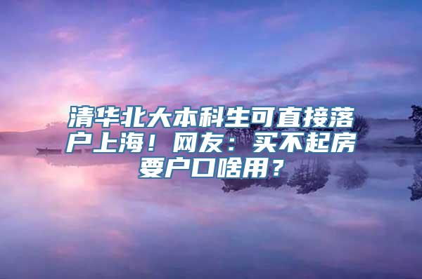 清华北大本科生可直接落户上海！网友：买不起房要户口啥用？