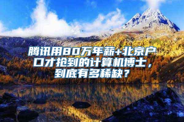 腾讯用80万年薪+北京户口才抢到的计算机博士，到底有多稀缺？