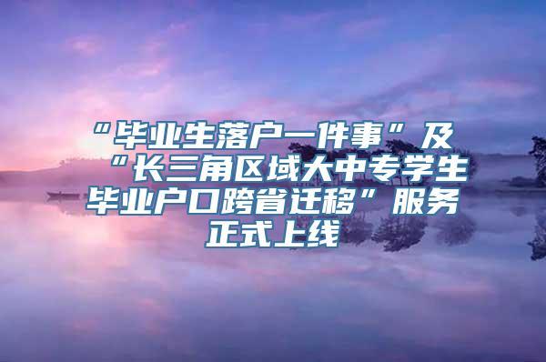 “毕业生落户一件事”及“长三角区域大中专学生毕业户口跨省迁移”服务正式上线